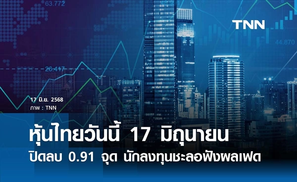 หุ้นไทยวันนี้ 17 มิถุนายน 2568 ปิดลบ 0.91 จุด นักลงทุนชะลอผลประชุมเฟด