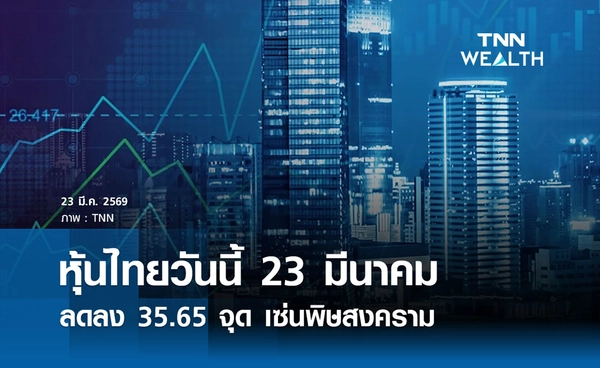 หุ้นไทยวันนี้ 23 มีนาคม 2569 ลดลง 35.65 จุด เซ่นพิษสงครามตะวันออกกลาง