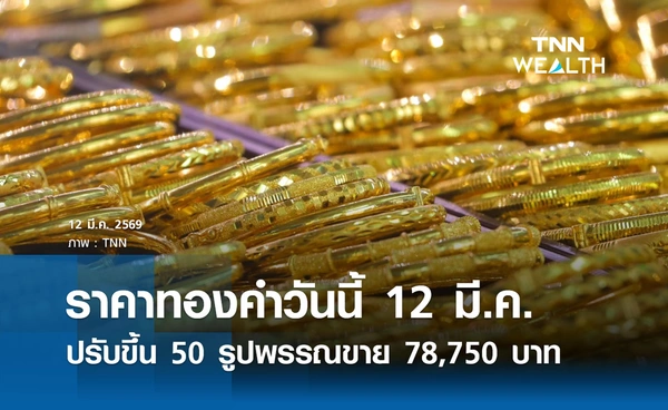 ราคาทองคำวันนี้ 12 มี.ค. 2569 เปิดตลาดปรับขึ้น 50 รูปพรรณขาย 78,750 บาท