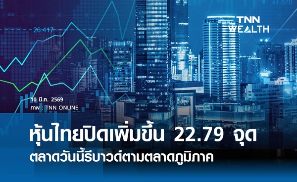 หุ้นไทยวันนี้ 10 มีนาคม 2569 ปิดเพิ่มขึ้น 22.79 จุด ตลาดรีบาวด์ตามตลาดภูมิภาค
