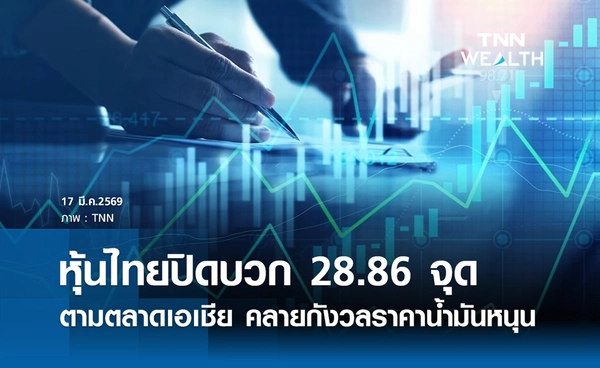 หุ้นไทยวันนี้ 17 มีนาคม 2569 ปิดบวก 28.86 จุด คลายกังวลราคาน้ำมันหนุน 