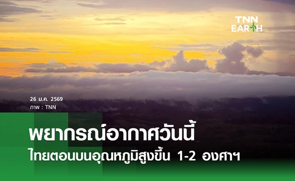 พยากรณ์อากาศวันนี้ 26 มกราคม 2569 ไทยตอนบนอุณหภูมิสูงขึ้น 1-2 องศาฯ