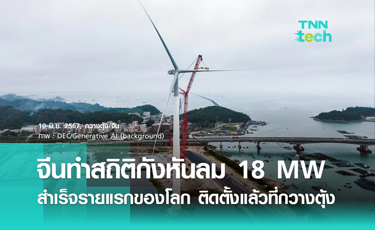 จีนติด “กังหันลม” ขนาด 18 MW สำเร็จเป็นรายแรกของโลก กำลังการผลิตเทียบเท่าจ่ายไฟให้บ้านปีละ 36,000 หลัง