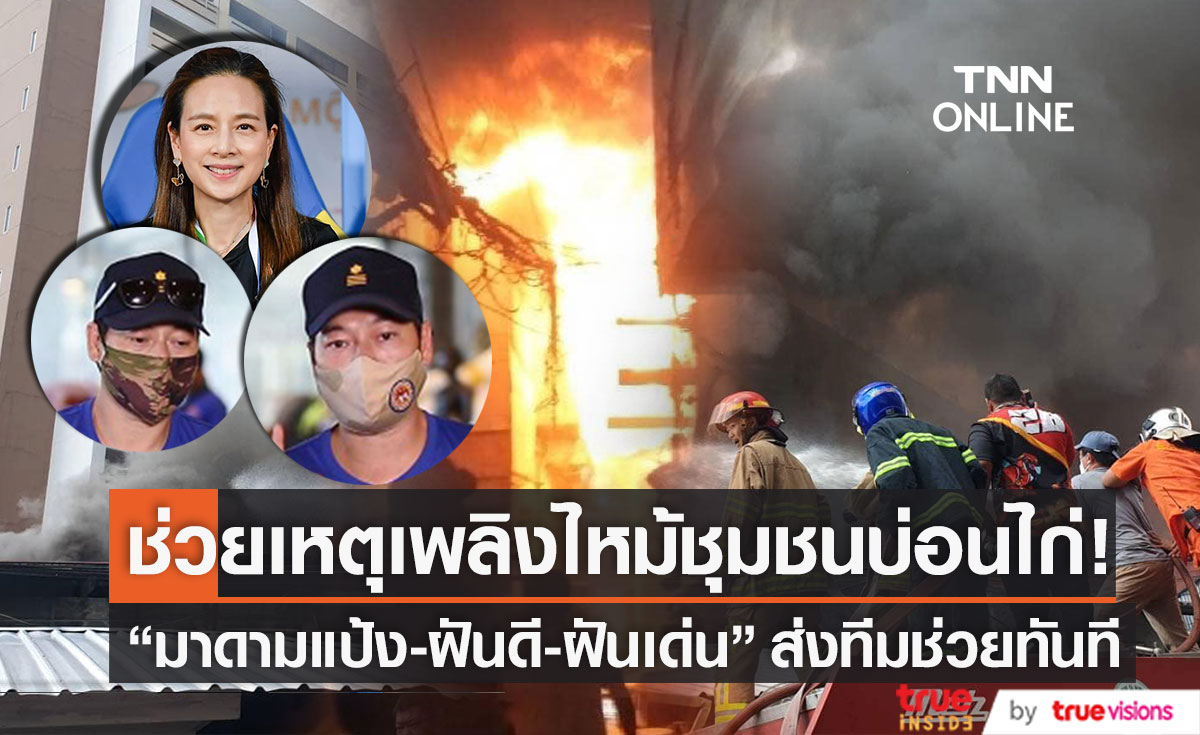 ช่วยเหตุเพลิงไหม้ "มาดามแป้ง-ฝันดี-ฝันเด่น" ส่งทีมช่วยชุมชนบ่อนไก่ทันที