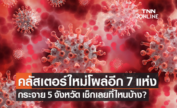 คลัสเตอร์โควิดใหม่โผล่อีก 7 แห่ง ใน 5 จังหวัด เช็กเลยที่ไหนบ้าง?