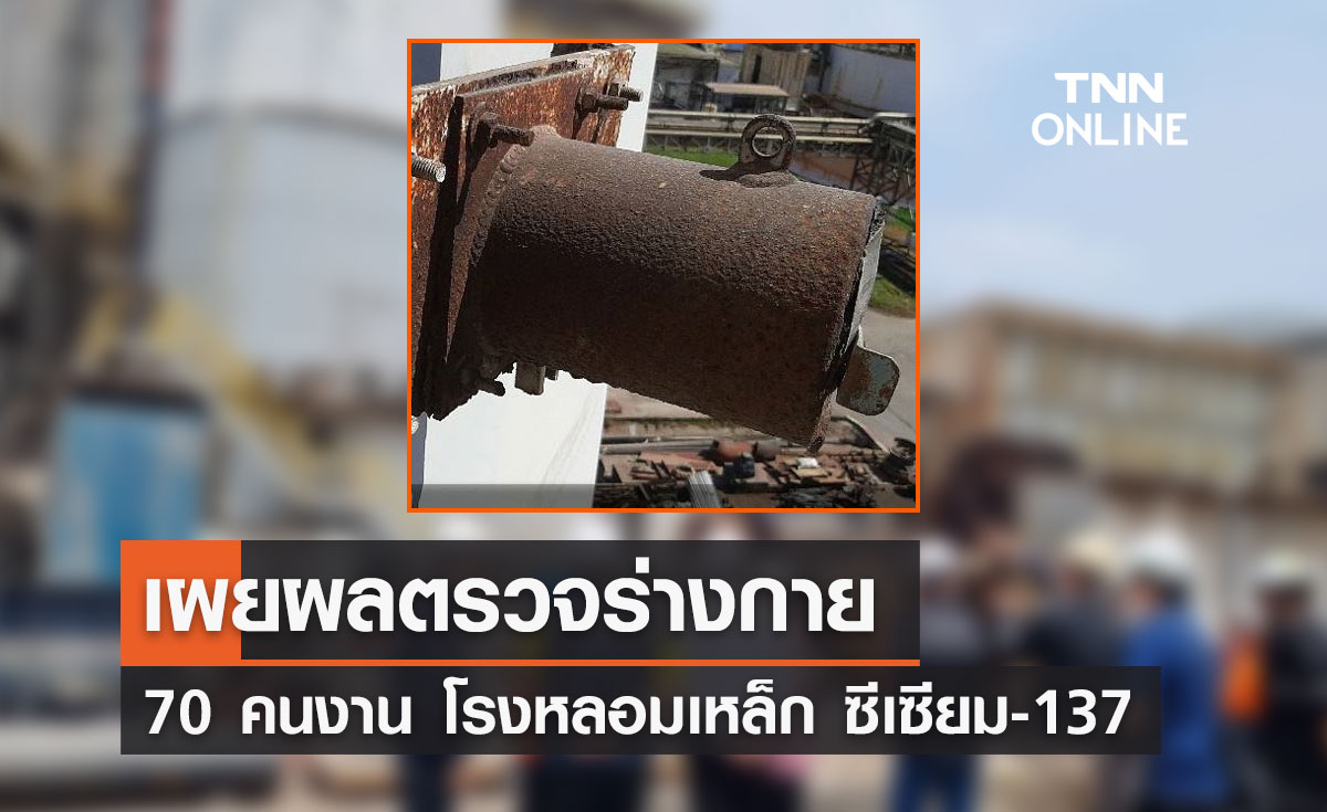เผยผลตรวจร่างกาย "70 คนงาน" โรงหลอมเหล็ก ซีเซียม-137