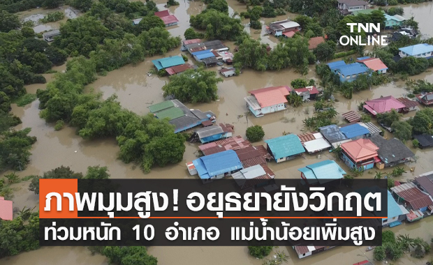 เปิดภาพมุมสูงน้ำท่วมอยุธยา ยังหนัก 10 อำเภอ จับตาแม่น้ำน้อยเพิ่มระดับสูง