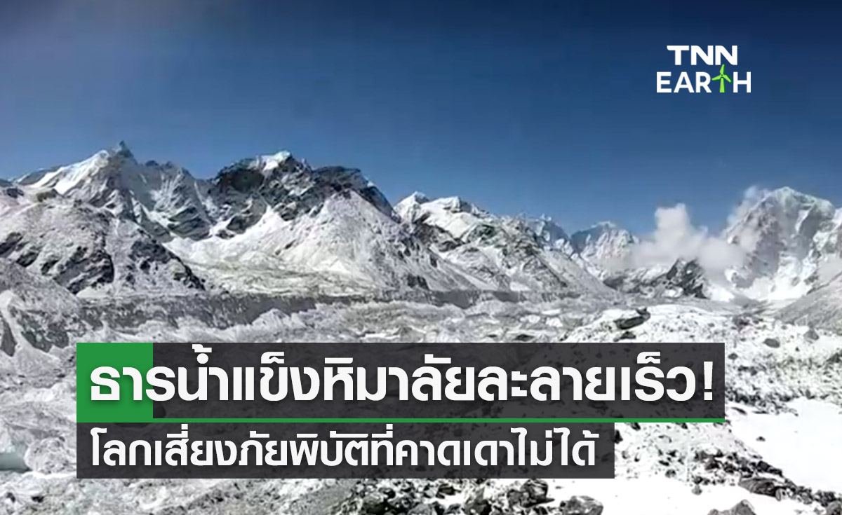 ธารน้ำแข็งหิมาลัยละลายเร็วขึ้นจากโลกร้อน เสี่ยงภัยพิบัติคาดเดาไม่ได้