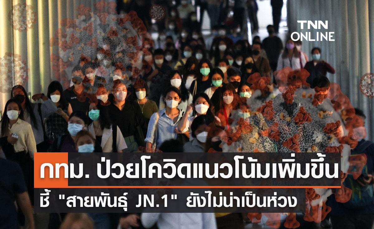 กทม. พบผู้ป่วยโควิดเพิ่มขึ้น ชี้ "สายพันธุ์ JN.1" ยังไม่น่าเป็นห่วงอาการไม่รุนแรง