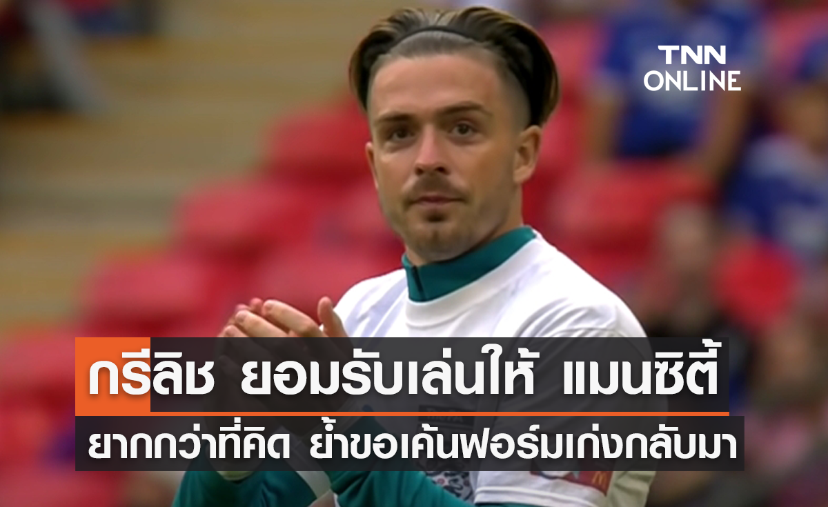 'กรีลิช' ยอมรับเล่นให้ 'แมนซิตี้' ยากกว่าที่คิด