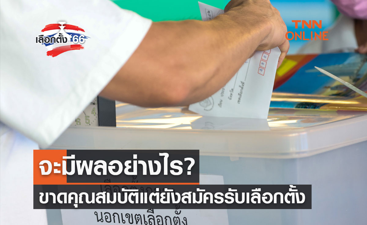 เลือกตั้ง 2566 ขาดคุณสมบัติแต่ยังสมัครรับเลือกตั้ง จะมีผลอย่างไร?