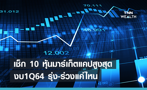 เช็ก 10 หุ้นมาร์เก็ตแคปสูงสุด  งบ 1Q64 รุ่ง-ร่วงแค่ไหน!