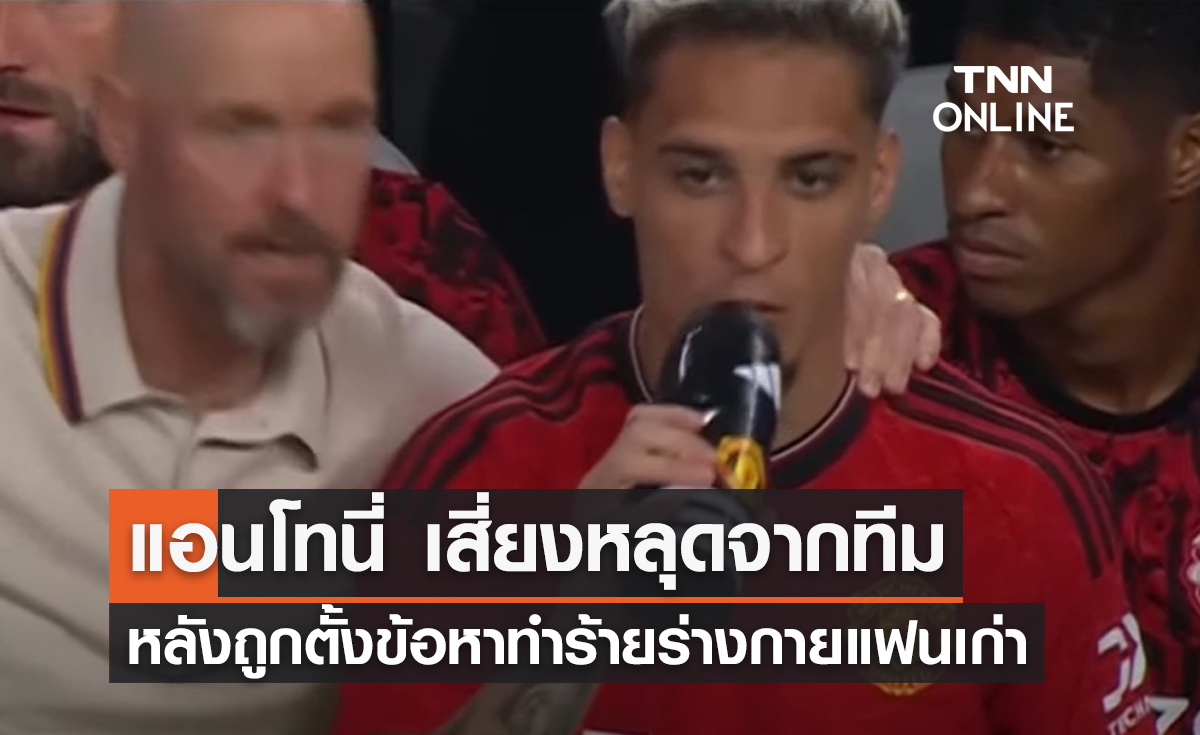 แอนโทนี่ เสี่ยงหลุดจากทีม หลังถูกตั้งข้อหาทำร้ายร่างกายแฟนเก่า