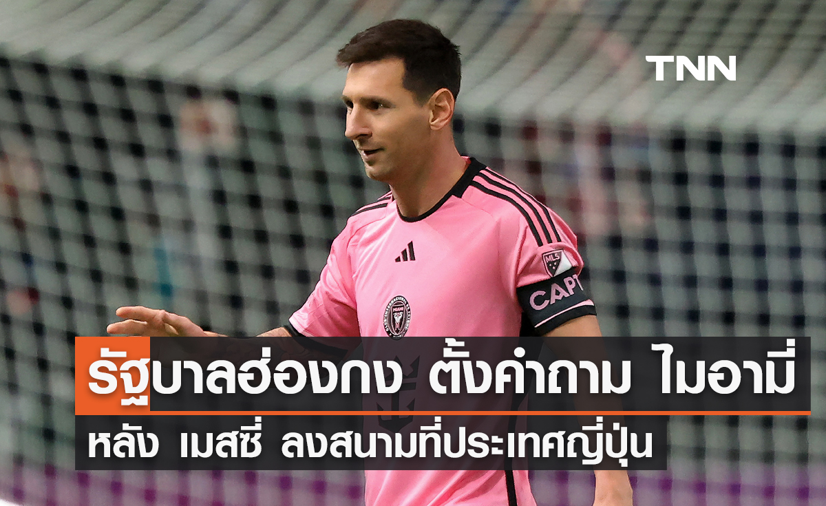 รัฐบาลฮ่องกง ตั้งคำถาม 'ไมอามี่' หลัง 'เมสซี่' ลงสนามได้ที่ประเทศญี่ปุ่น