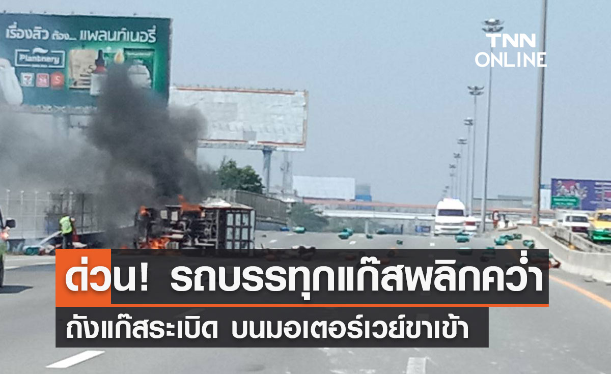 ด่วน! "รถบรรทุกแก๊ส" พลิกคว่ำ ถังแก๊สระเบิด บนมอเตอร์เวย์ขาเข้า 