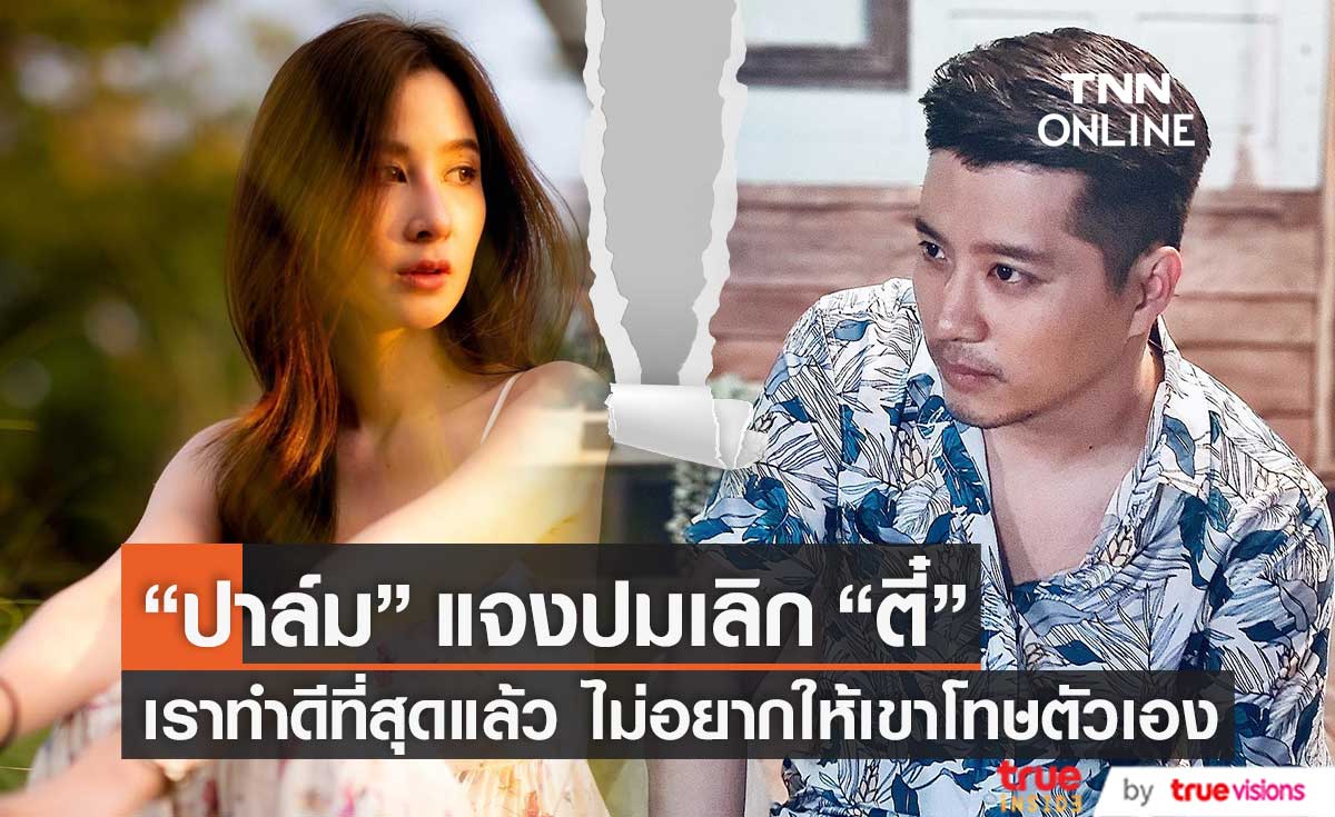 แจงปมเลิก!! "ปาล์ม" ไม่อยากให้ "ตี๋" โทษตัวเอง ที่ผ่านมาทำดีที่สุดแล้ว
