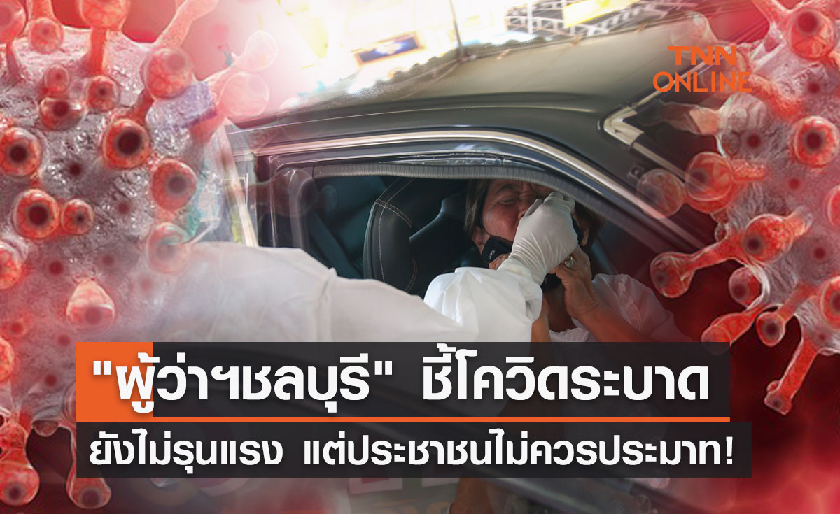 "ผู้ว่าฯชลบุรี" ชี้โควิดระบาดยังไม่รุนแรง แต่ประชาชนไม่ควรประมาท!  