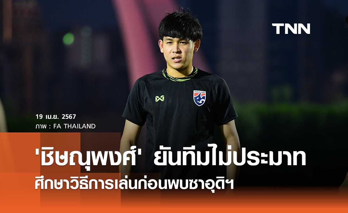 'ชิษณุพงศ์' ยันทีมไม่ประมาท ศึกษาวิธีการเล่นก่อนพบซาอุดิฯ