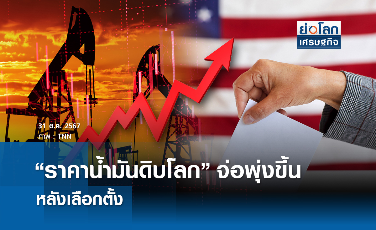 “ราคาน้ำมันดิบโลก” จ่อพุ่งขึ้น หลังเลือกตั้ง