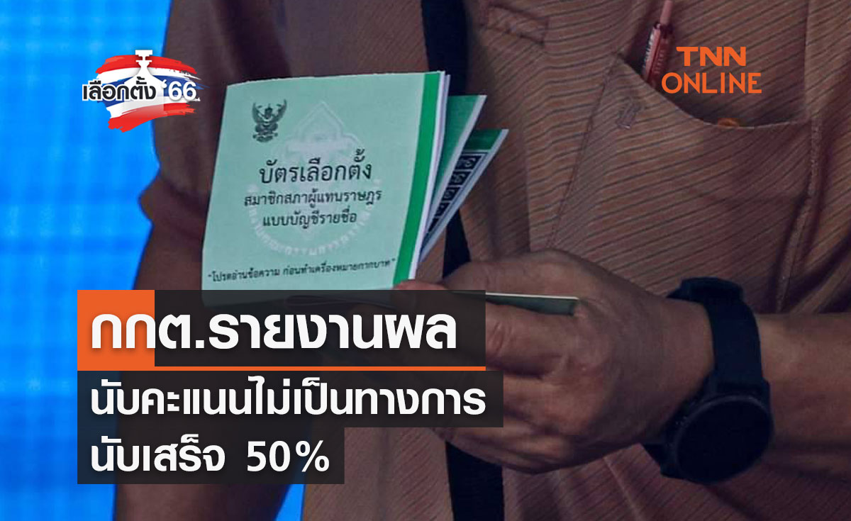 เลือกตั้ง 2566 กกต.รายงานผลนับคะแนนไม่เป็นทางการ นับเสร็จ 50%