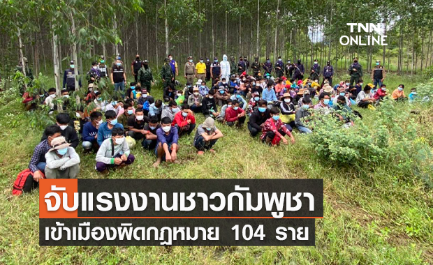 ทะลักเข้าไทย! จับแรงงานต่างด้าวชาวกัมพูชาเข้าเมืองผิดกฎหมาย 104 ราย