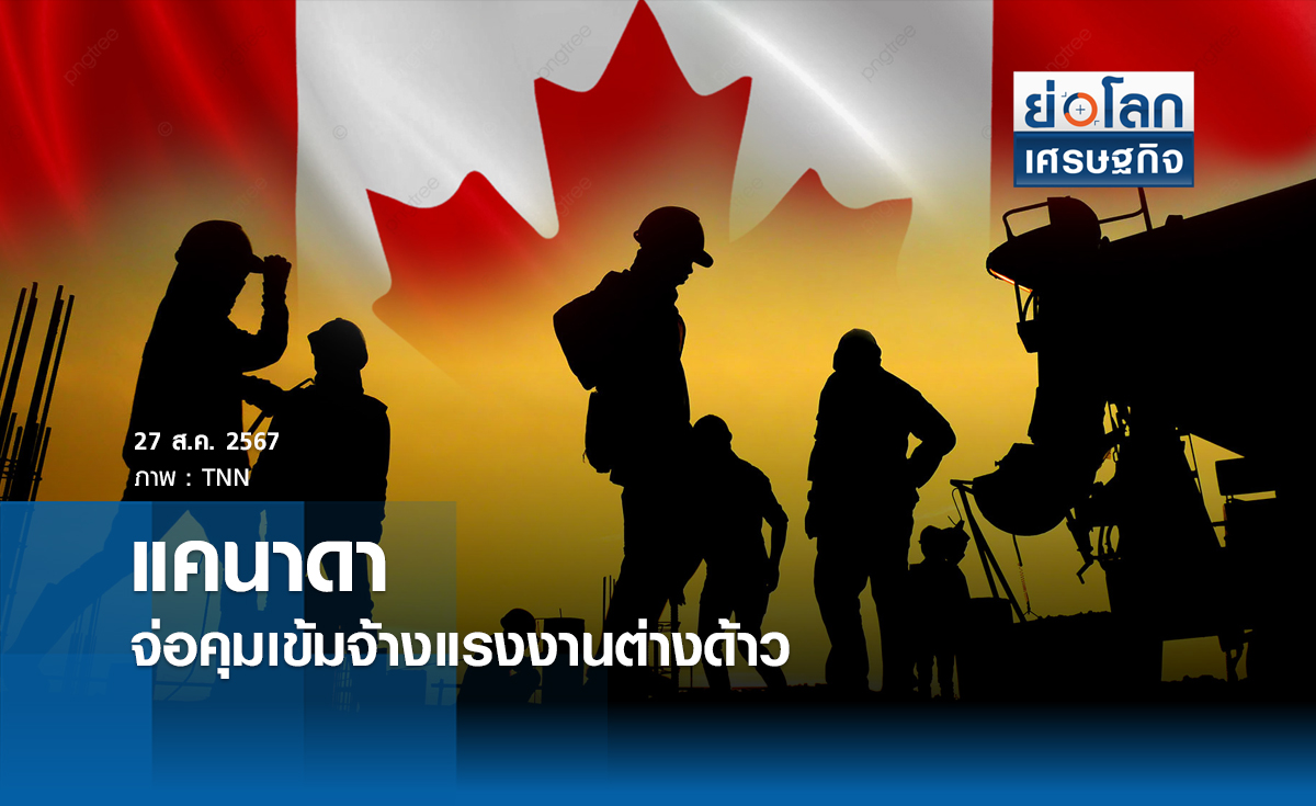 แคนาดาจ่อคุมเข้มจ้างแรงงานต่างด้าว | ย่อโลกเศรษฐกิจ