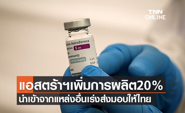 แอสตร้าฯเพิ่มการผลิต 20 % นำเข้าแหล่งอื่นเร่งส่งมอบไทย 