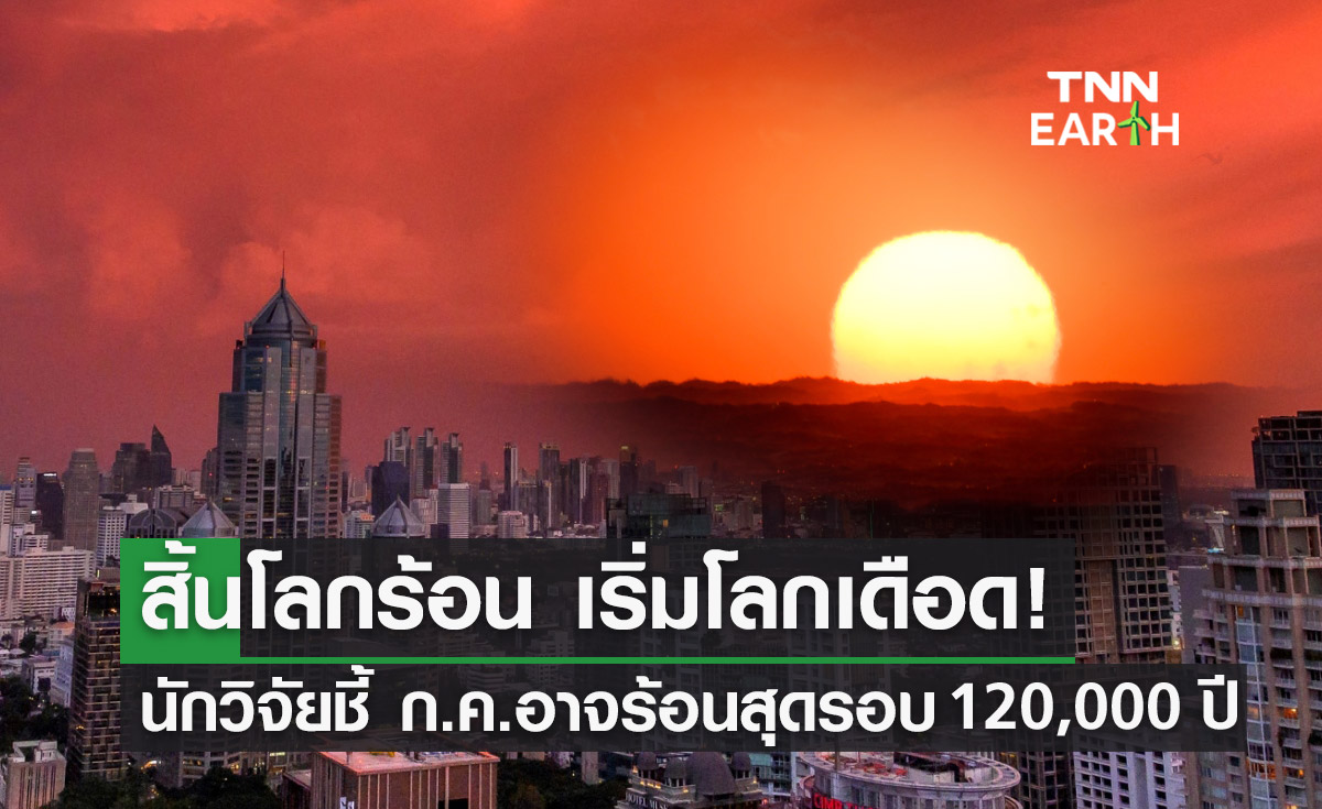 สิ้นโลกร้อน เริ่มโลกเดือด! นักวิจัยชี้เดือนกรกฎาคม อาจร้อนสุดในรอบ 120,000 ปี