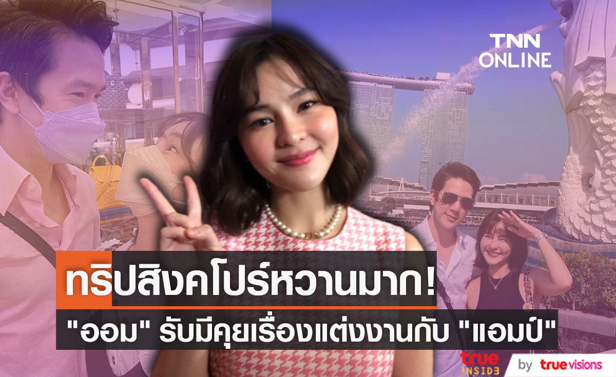 "ออม สุชาร์" เขินเล่าทริปหวานที่สิงคโปร์ แย้มมีคุยเรื่องแต่งกับแฟนหนุ่ม "แอมป์" บ้างแล้ว!
