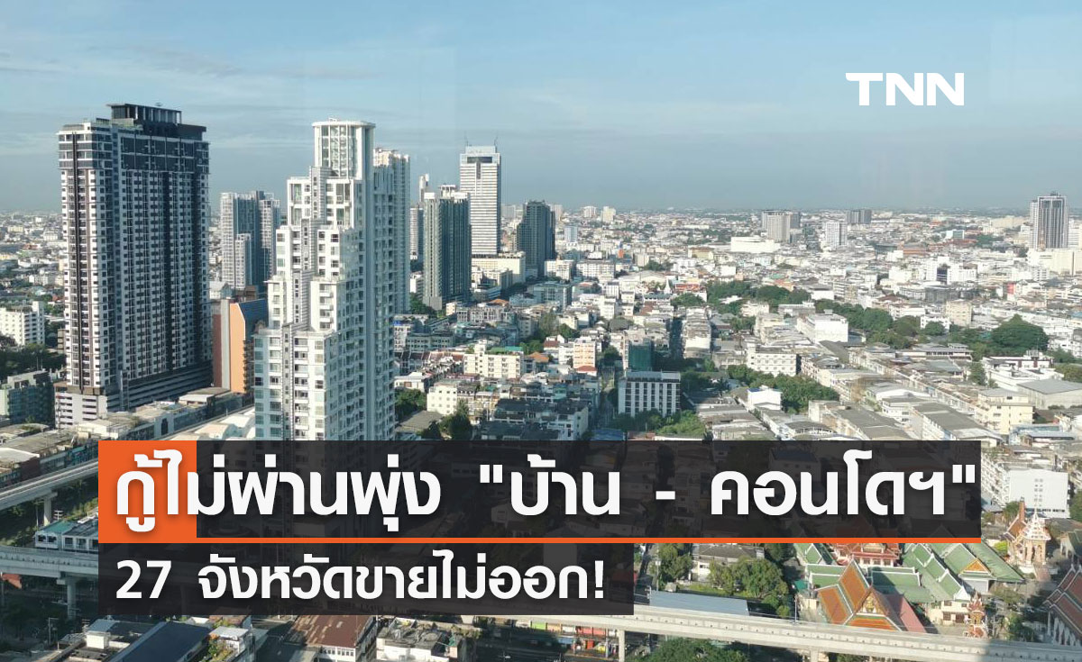 กู้ไม่ผ่านพุ่ง! "บ้าน - คอนโดฯ" 27 จังหวัดขายไม่ออก