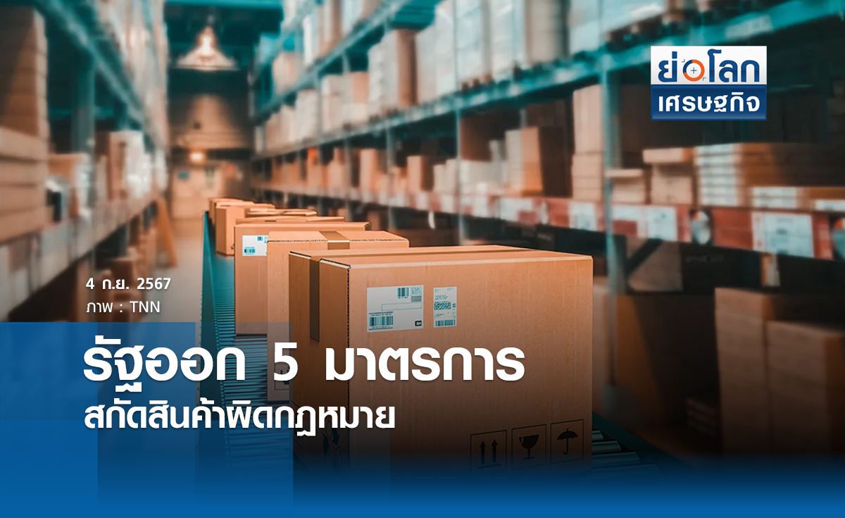 รัฐออก 5 มาตรการสกัดสินค้าผิดกฎหมาย | ย่อโลกเศรษฐกิจ