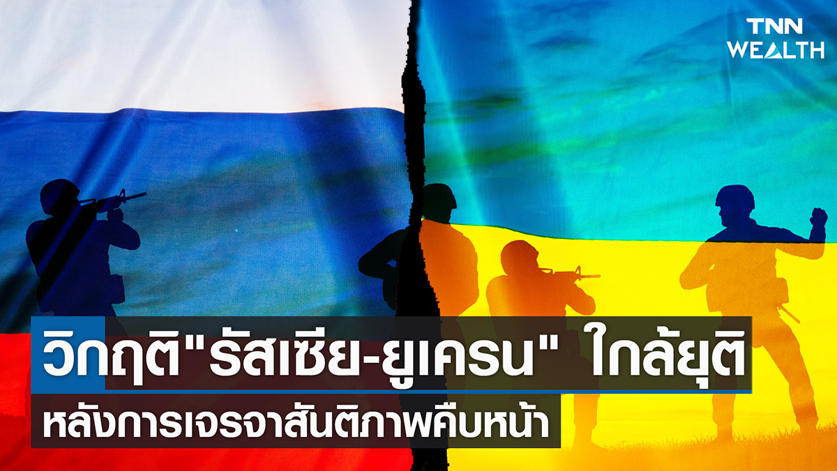 วิกฤต 'รัสเซีย-ยูเครน' ใกล้ยุติ หลังการเจรจาสันติภาพคืบหน้า