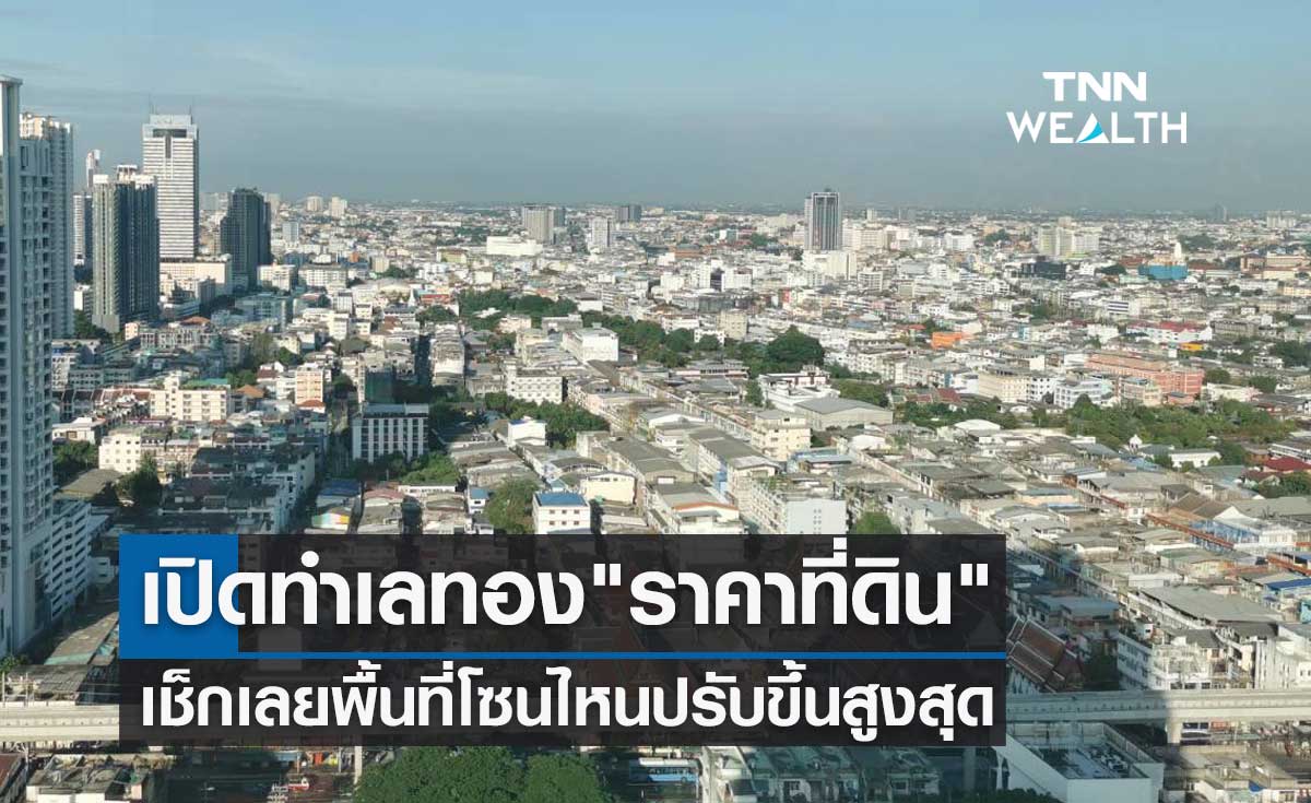 เปิดทำเลทอง "ราคาที่ดิน" เช็กเลยพื้นที่โซนไหนปรับราคาขึ้นสูงสุด