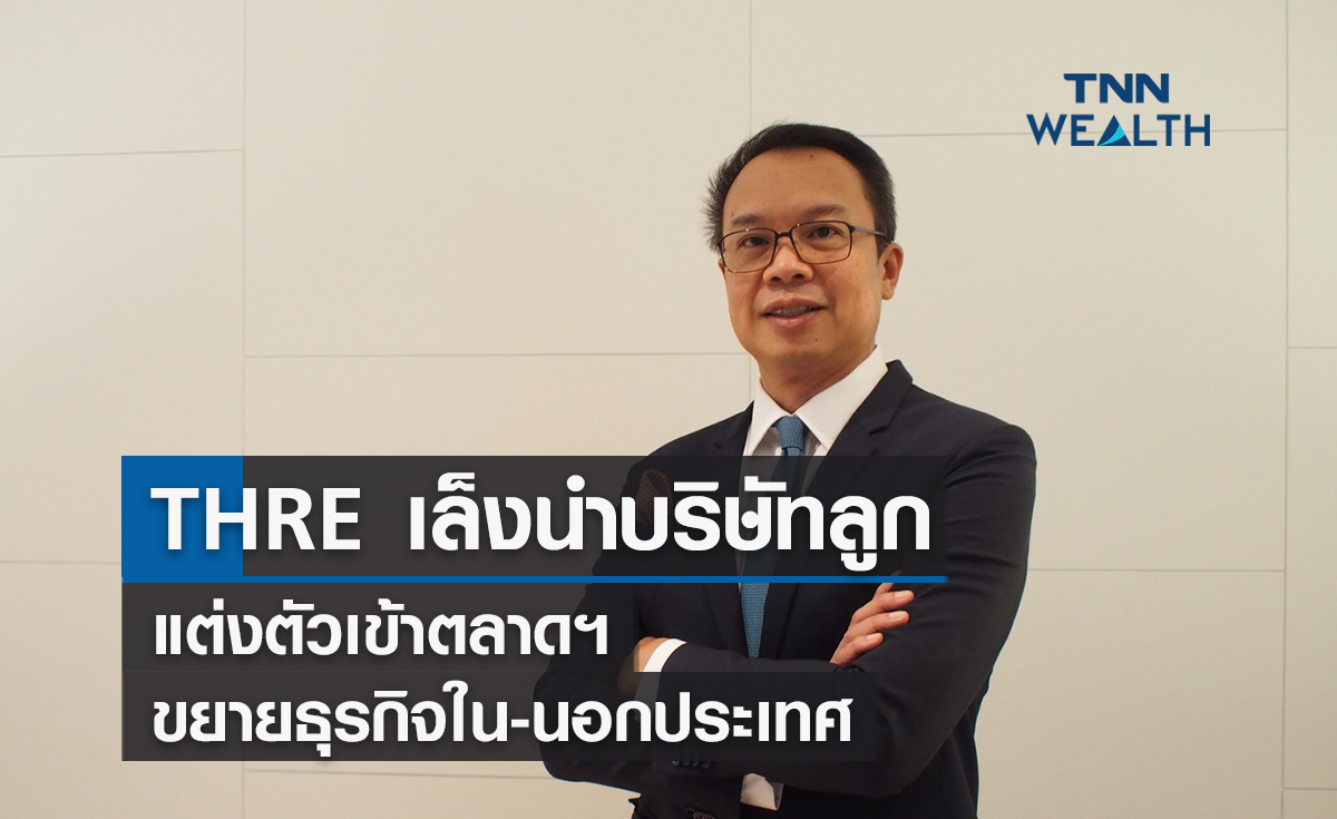 THRE  เล็งนำบริษัทลูกแต่งตัวเข้าตลาดฯ ขยายธุรกิจใน-นอกประเทศ