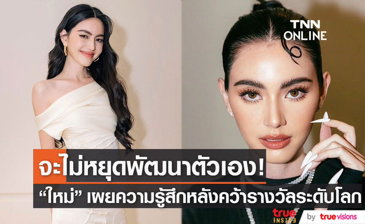 "ใหม่ ดาวิกา" เผยความรู้สึก คว้ารางวัลระดับโลก เป็นการพิสูจน์ตัวเองและจะไม่หยุดพัฒนา