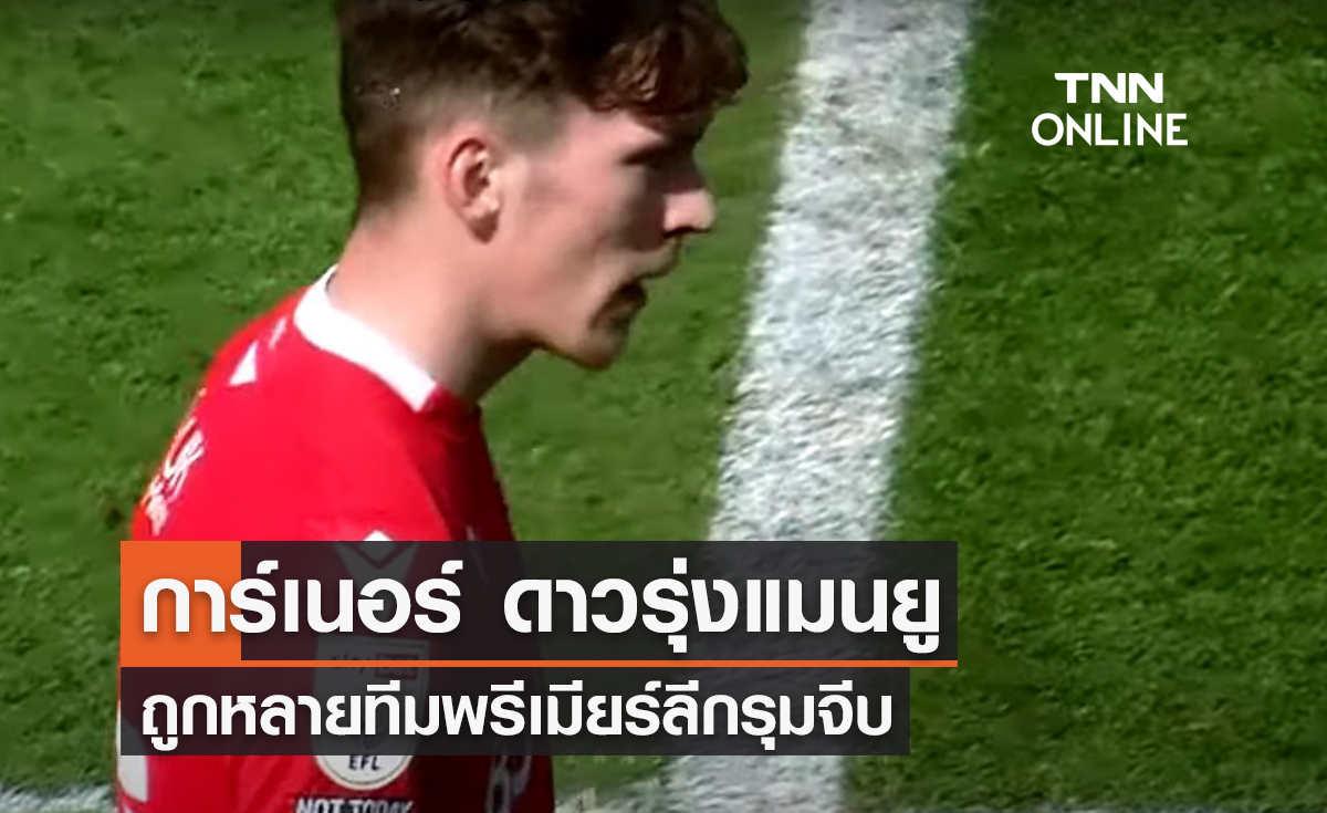 'การ์เนอร์' ดาวรุ่งแมนยู ถูกหลายทีม 'พรีเมียร์ลีก' รุมจีบ