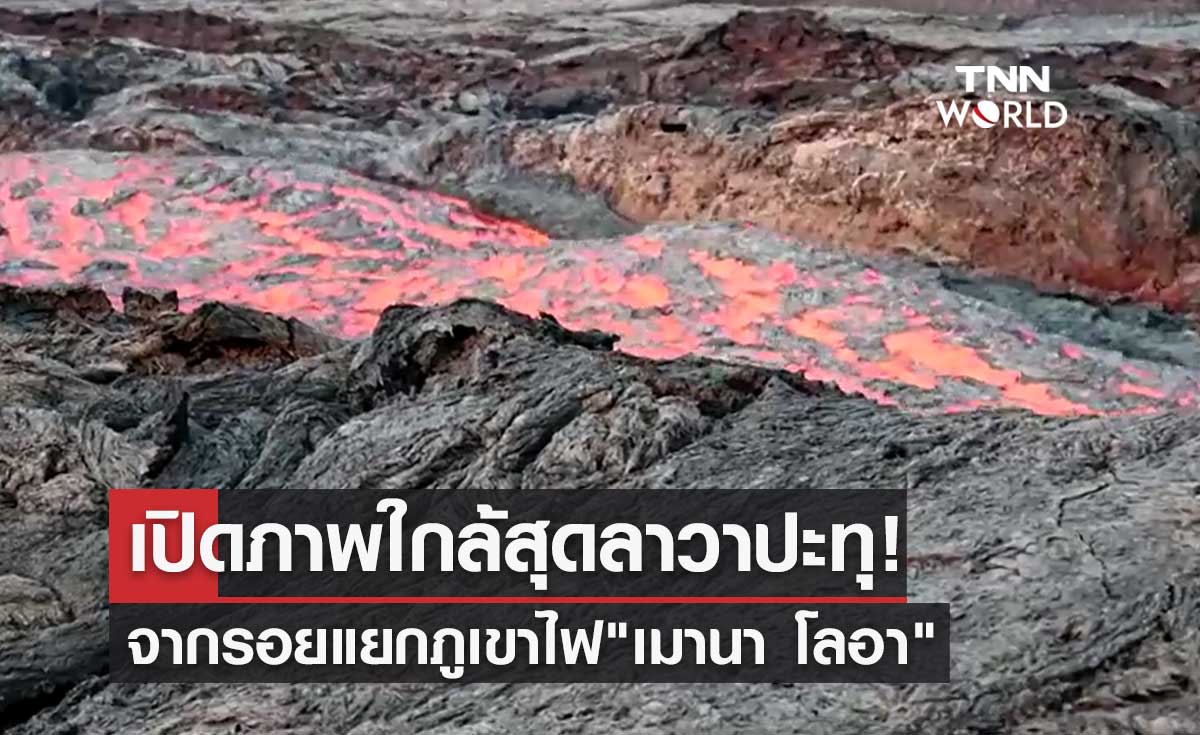 เปิดภาพระยะใกล้สุดลาวาปะทุ! จากรอยแยกภูเขาไฟ"เมานา โลอา"