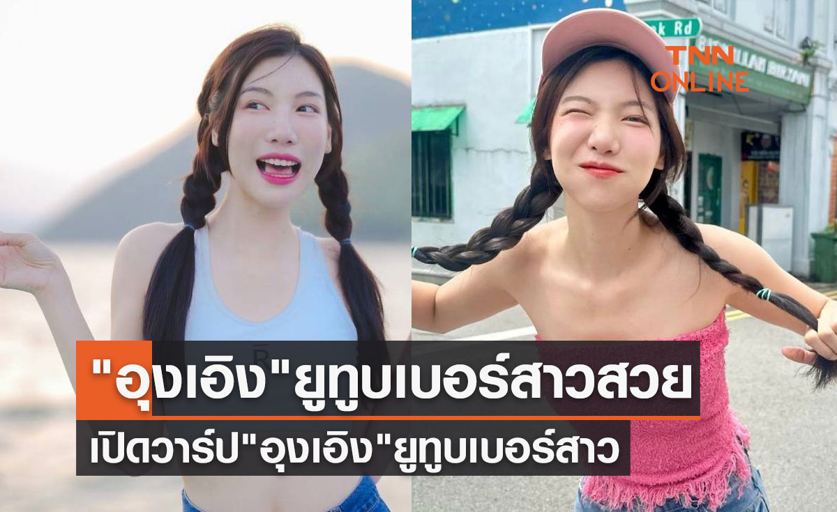 เปิดวาร์ป "อุงเอิง" ยูทูบเบอร์สาวสวย เจ้าของรอยยิ้มหวาน-สุดน่ารัก