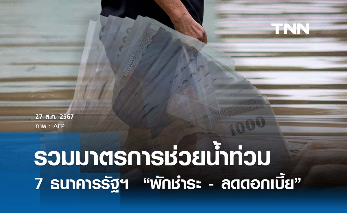 รวมมาตรการช่วยน้ำท่วมจาก 7 ธนาคารรัฐฯ  “พักชำระ - ลดดอกเบี้ย”