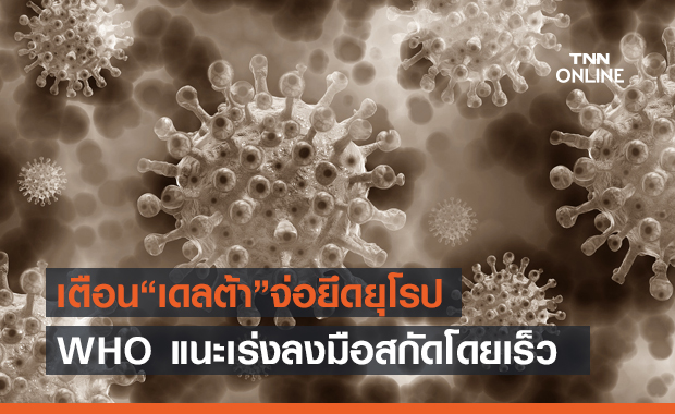 WHO เตือน! โควิดสายพันธุ์ “เดลต้า” จะยึดครองทั่วยุโรป