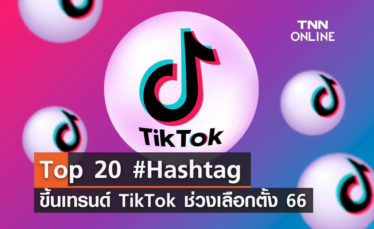 ส่อง TOP 20 "แฮชแท็ก" ขึ้นเทรนด์ TikTok ช่วงเลือกตั้ง 2566