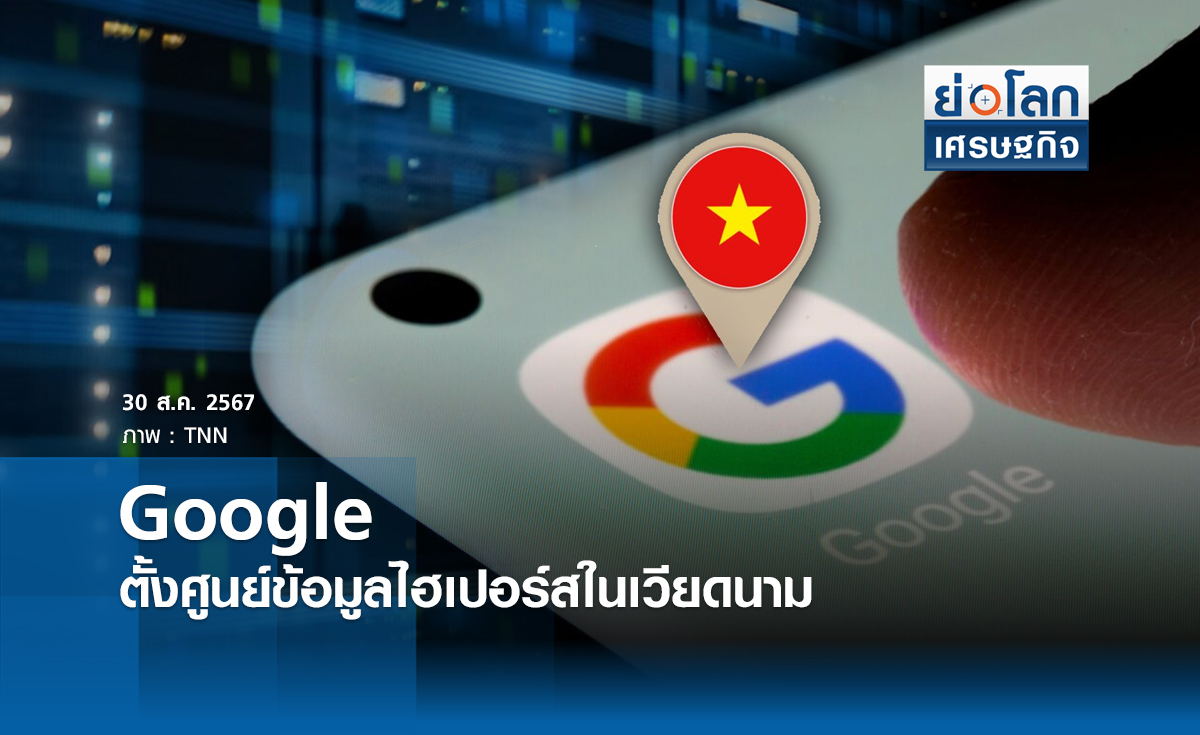 "กูเกิล"สร้างศูนย์ข้อมูลไฮเปอร์สในเวียดนาม | ย่อโลกเศรษฐกิจ