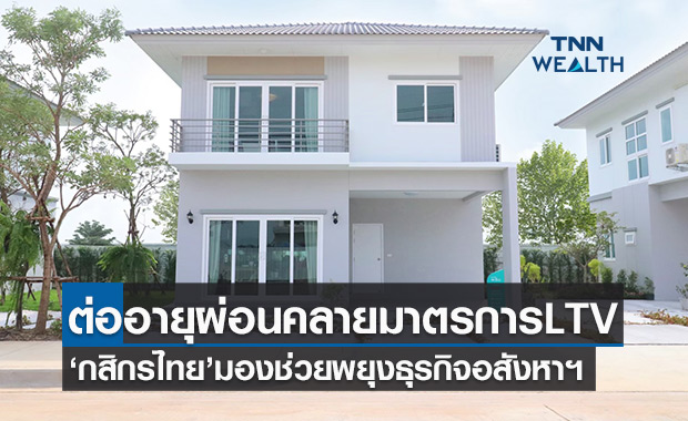 กสิกรไทย มองต่ออายุมาตรการผ่อนคลายเพดาน LTV พยุงธุรกิจอสังหาฯ