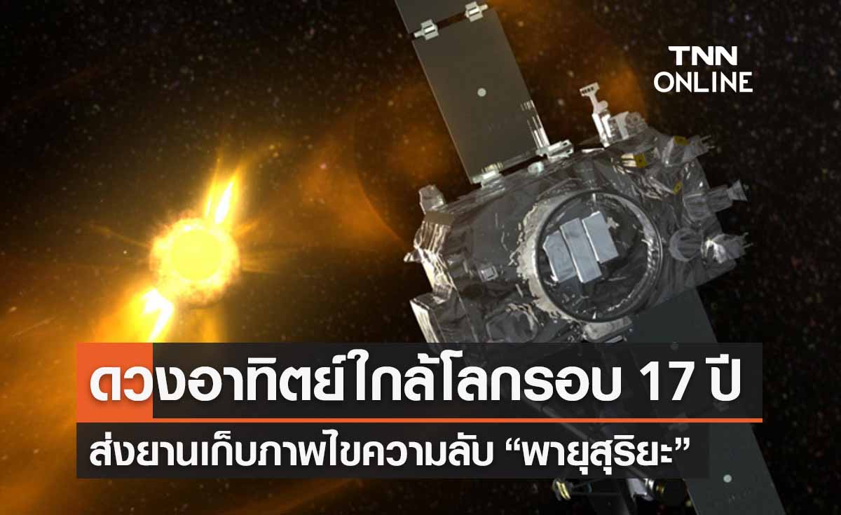 ดวงอาทิตย์เข้าใกล้โลกรอบ 17 ปี ยานบันทึกภาพศึกษาความลับ “พายุสุริยะ” 