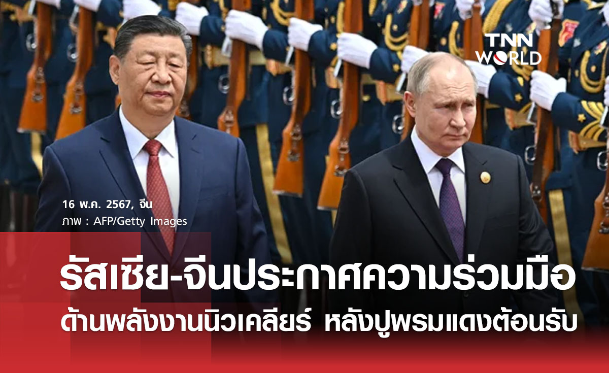 รัสเซีย-จีนประกาศความร่วมมือด้านพลังงานนิวเคลียร์ หลังปูพรมแดงต้อนรับ